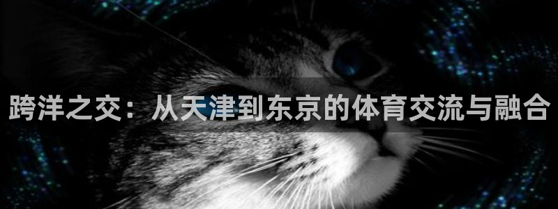 尊龙官方正版app官网:跨洋之交:从天津到东京的体育交流与融