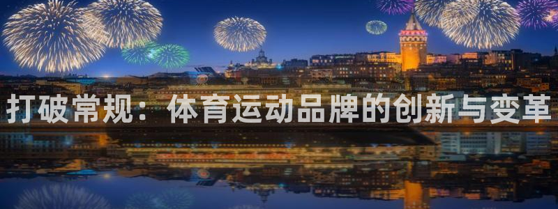 尊龙官网下载招商电话地址查询:打破常规:体育运动品牌的创新与