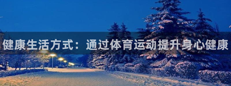 尊龙官方集团官网:健康生活方式:通过体育运动提升身心健康