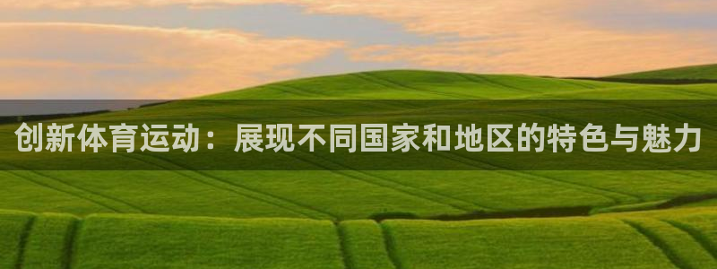 尊龙官方正版app娱乐:创新体育运动:展现不同国家和地区的特